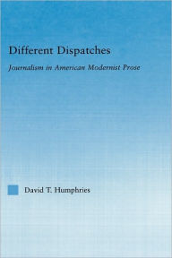 Title: Different Dispatches: Journalism in American Modernist Prose / Edition 1, Author: David T. Humphries