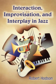 Title: Interaction, Improvisation, and Interplay in Jazz / Edition 1, Author: Robert Hodson