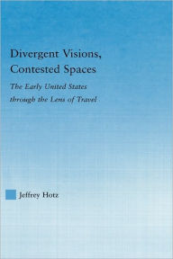 Title: Divergent Visions, Contested Spaces: The Early United States through Lens of Travel / Edition 1, Author: Jeffrey Hotz