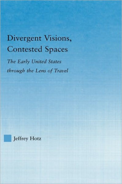 Divergent Visions, Contested Spaces: The Early United States through Lens of Travel / Edition 1