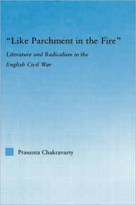 Title: Like Parchment in the Fire: Literature and Radicalism in the English Civil War / Edition 1, Author: Prasanta Chakravarty