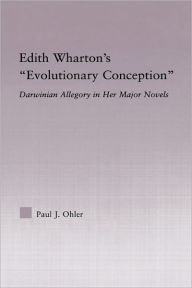 Title: Edith Wharton's Evolutionary Conception: Darwinian Allegory in the Major Novels, Author: Paul J. Ohler