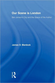 Title: Our Scene is London: Ben Jonson's City and the Space of the Author, Author: James D. Mardock