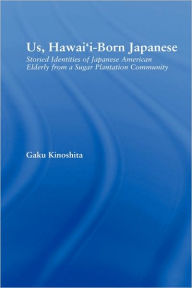 Title: Us, Hawai'i-born Japanese: Storied Identities of Japanese American Elderly from a Sugar Plantation Community, Author: Gaku Kinoshita