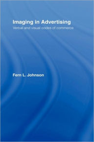 Title: Imaging in Advertising: Verbal and Visual Codes of Commerce / Edition 1, Author: Fern L. Johnson