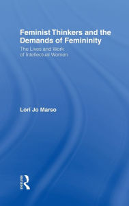 Title: Feminist Thinkers and the Demands of Femininity: The Lives and Work of Intellectual Women / Edition 1, Author: Lori Marso