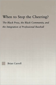 Title: When to Stop the Cheering?: The Black Press, the Black Community, and the Integration of Professional Baseball / Edition 1, Author: Brian Carroll