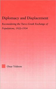 Title: Diplomacy and Displacement: Reconsidering the Turco-Greek Exchange of Populations, 1922-1934 / Edition 1, Author: Onur Yildirim