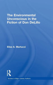 Title: The Environmental Unconscious in the Fiction of Don DeLillo, Author: Elise Martucci