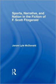 Title: Sports, Narrative, and Nation in the Fiction of F. Scott Fitzgerald, Author: Jarom McDonald