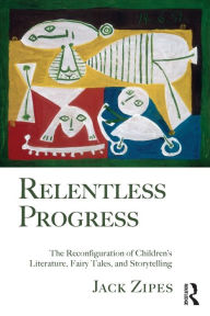 Title: Relentless Progress: The Reconfiguration of Children's Literature, Fairy Tales, and Storytelling, Author: Jack Zipes