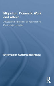 Title: Migration, Domestic Work and Affect: A Decolonial Approach on Value and the Feminization of Labor / Edition 1, Author: Encarnación Gutiérrez-Rodríguez
