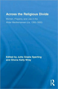 Title: Across the Religious Divide: Women, Property, and Law in the Wider Mediterranean (ca. 1300-1800) / Edition 1, Author: Jutta Sperling