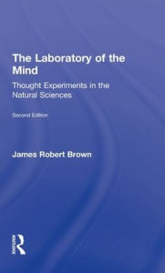 Title: The Laboratory of the Mind: Thought Experiments in the Natural Sciences / Edition 2, Author: James Robert Brown