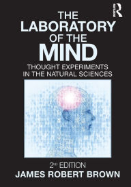 Title: The Laboratory of the Mind: Thought Experiments in the Natural Sciences / Edition 2, Author: James Robert Brown