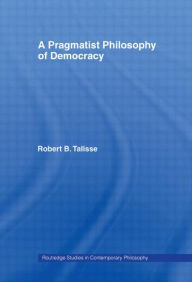Title: A Pragmatist Philosophy of Democracy / Edition 1, Author: Robert B. Talisse
