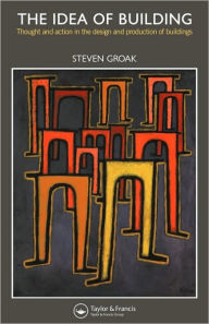 Title: The Idea of Building: Thought and Action in the Design and Production of Buildings, Author: Steven Groak