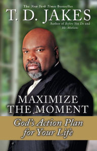 Title: Maximize the Moment: God's Action Plan For Your Life, Author: T. D. Jakes