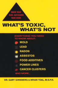 Title: What's Toxic, What's Not: Everything You Need to Know About: Mold, Lead, Radon, Asbestos, Food Additives, Power Lines, Cancer Clusters, and More..., Author: Gary Ginsberg