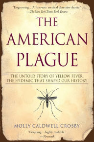 Title: The American Plague: The Untold Story of Yellow Fever, The Epidemic That Shaped Our History, Author: Molly Caldwell Crosby