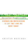 This Is Not How I Thought It Would Be: Remodeling Motherhood to Get the Lives We Want Today