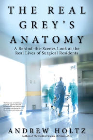 Title: The Real Grey's Anatomy: A Behind-the-Scenes Look at thte Real Lives of Surgical Residents, Author: Andrew Holtz