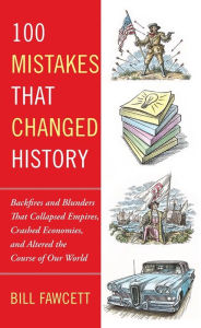 Title: 100 Mistakes That Changed History: Backfires and Blunders That Collapsed Empires, Crashed Economies, and Altered the Course of Our World, Author: Bill Fawcett