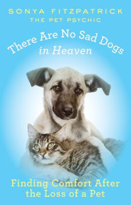 Title: There Are No Sad Dogs in Heaven: Finding Comfort After the Loss of a Pet, Author: Sonya Fitzpatrick