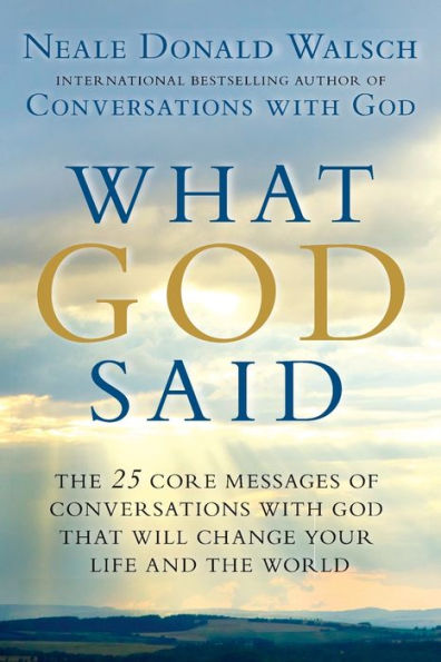 What God Said: The 25 Core Messages of Conversations with God That Will Change Your Life and th e World