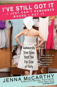 Title: I've Still Got It...I Just Can't Remember Where I Put It: Awkwardly True Tales from the Far Side of Forty, Author: Jenna McCarthy