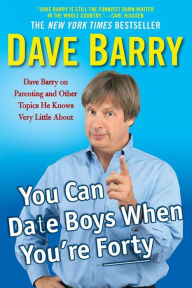 Title: You Can Date Boys When You're Forty: Dave Barry on Parenting and Other Topics He Knows Very Little About, Author: Dave Barry