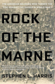 Title: Rock of the Marne: The American Soldiers Who Turned the Tide Against the Kaiser in World War I, Author: Stephen L. Harris