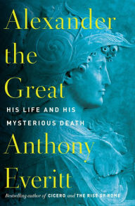 Title: Alexander the Great: His Life and His Mysterious Death, Author: Anthony Everitt