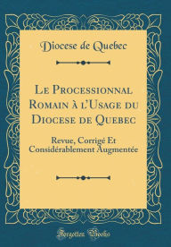 Title: Le Processionnal Romain à l'Usage du Diocese de Quebec: Revue, Corrigé Et Considérablement Augmentée (Classic Reprint), Author: Diocese de Quebec