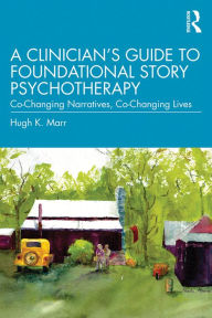 Title: A Clinician's Guide to Foundational Story Psychotherapy: Co-Changing Narratives, Co-Changing Lives, Author: Hugh K. Marr