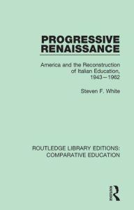 Title: Progressive Renaissance: America and the Reconstruction of Italian Education, 1943-1962, Author: Steven F. White