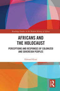 Title: Africans and the Holocaust: Perceptions and Responses of Colonized and Sovereign Peoples, Author: Edward Kissi