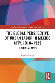 Title: The Global Perspective of Urban Labor in Mexico City, 1910-1929: El Mundo al Revés, Author: Stephan Fender