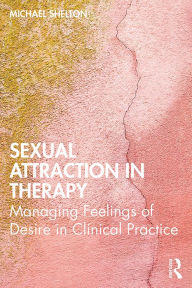 Title: Sexual Attraction in Therapy: Managing Feelings of Desire in Clinical Practice, Author: Michael Shelton