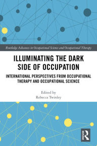 Title: Illuminating The Dark Side of Occupation: International Perspectives from Occupational Therapy and Occupational Science, Author: Rebecca Twinley