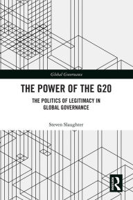 Title: The Power of the G20: The Politics of Legitimacy in Global Governance, Author: Steven Slaughter