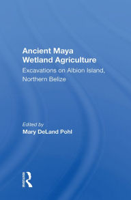 Title: Ancient Maya Wetland Agriculture: Excavations On Albion Island, Northern Belize, Author: Mary Deland Pohl