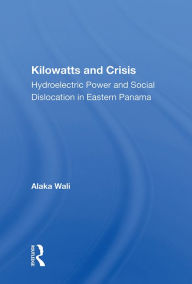 Title: Kilowatts And Crisis: Hydroelectric Power And Social Dislocation In Eastern Panama, Author: Alaka Wali