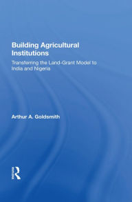 Title: Building Agricultural Institutions: Transferring The Land-grant Model To India And Nigeria, Author: Arthur A Goldsmith