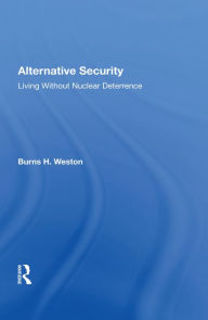 Title: Alternative Security: Living Without Nuclear Deterrence, Author: Burns H Weston