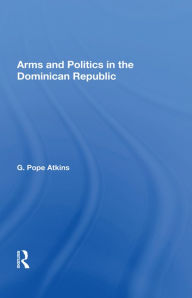 Title: Arms and Politics in the Dominican Republic, Author: G. Pope Atkins