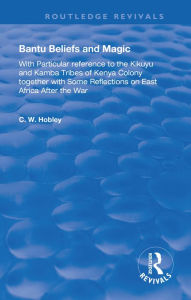 Title: Bantu Beliefs and Magic: with particular reference to the Kikuyu and Kamba tribes of Kenya colony; together with some reflections on east Africa after the war, Author: C. W. Hobley