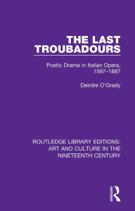 Title: The Last Troubadours: Poetic Drama in Italian Opera, 1597-1887, Author: Deirdre O'Grady