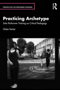 Title: Practicing Archetype: Solo Performer Training as Critical Pedagogy, Author: Göze Saner