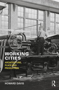 Title: Working Cities: Architecture, Place and Production, Author: Howard Davis